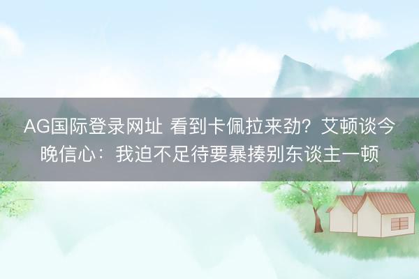 AG国际登录网址 看到卡佩拉来劲？艾顿谈今晚信心：我迫不足待要暴揍别东谈主一顿