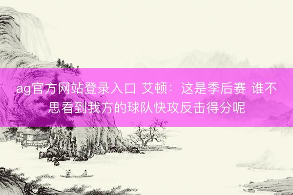 ag官方网站登录入口 艾顿：这是季后赛 谁不思看到我方的球队快攻反击得分呢