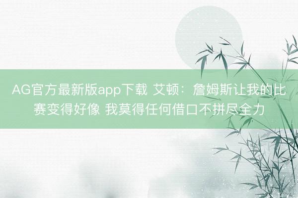 AG官方最新版app下载 艾顿：詹姆斯让我的比赛变得好像 我莫得任何借口不拼尽全力