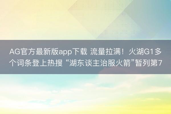 AG官方最新版app下载 流量拉满!火湖G1多个词条登上热搜 “湖东谈主治服火箭”暂列第7