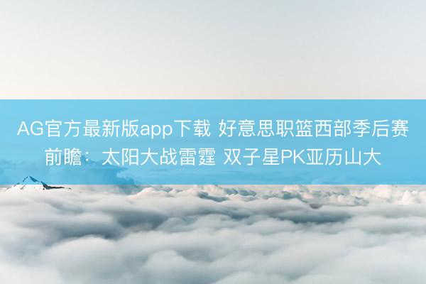AG官方最新版app下载 好意思职篮西部季后赛前瞻：太阳大战雷霆 双子星PK亚历山大