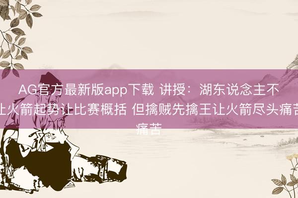AG官方最新版app下载 讲授：湖东说念主不让火箭起势让比赛概括 但擒贼先擒王让火箭尽头痛苦