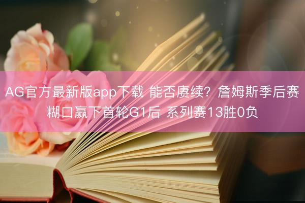 AG官方最新版app下载 能否赓续?詹姆斯季后赛糊口赢下首轮G1后 系列赛13胜0负