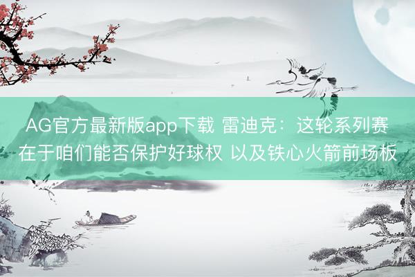AG官方最新版app下载 雷迪克：这轮系列赛在于咱们能否保护好球权 以及铁心火箭前场板