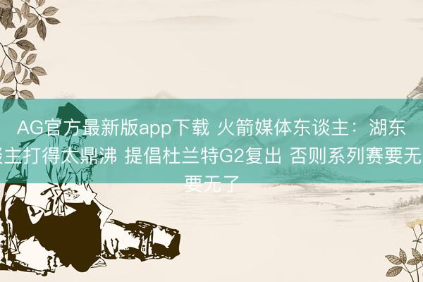 AG官方最新版app下载 火箭媒体东谈主：湖东谈主打得太鼎沸 提倡杜兰特G2复出 否则系列赛要无了