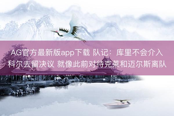 AG官方最新版app下载 队记:库里不会介入科尔去留决议 就像此前对待克莱和迈尔斯离队