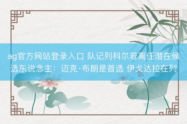 ag官方网站登录入口 队记列科尔若离任潜在候选东说念主：迈克·布朗是首选 伊戈达拉在列