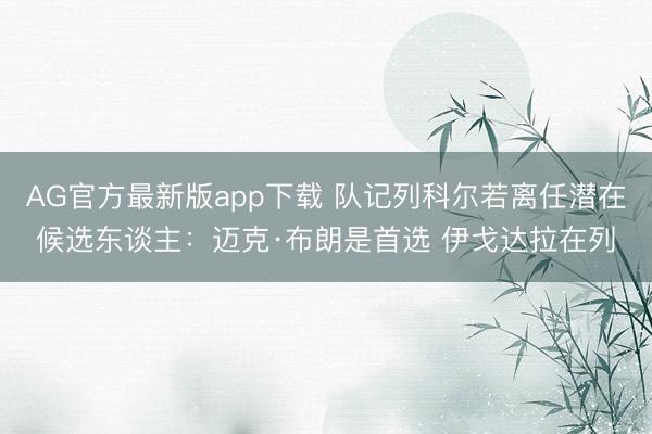 AG官方最新版app下载 队记列科尔若离任潜在候选东谈主：迈克·布朗是首选 伊戈达拉在列