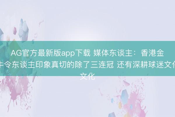 AG官方最新版app下载 媒体东谈主:香港金牛令东谈主印象真切的除了三连冠 还有深耕球迷文化