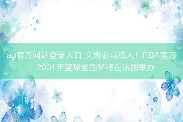 ag官方网站登录入口 文班亚马成人!FIBA官方:2031年篮球全国杯将在法国举办