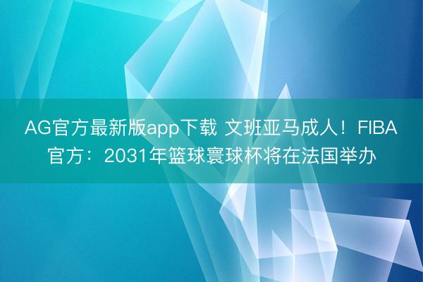 AG官方最新版app下载 文班亚马成人!FIBA官方:2031年篮球寰球杯将在法国举办