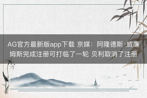 AG官方最新版app下载 京媒：阿隆德斯·威廉姆斯完成注册可打临了一轮 贝利取消了注册