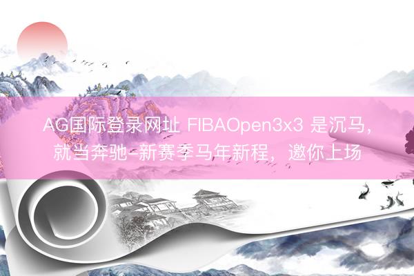 AG国际登录网址 FIBAOpen3x3 是沉马，就当奔驰-新赛季马年新程，<a href=