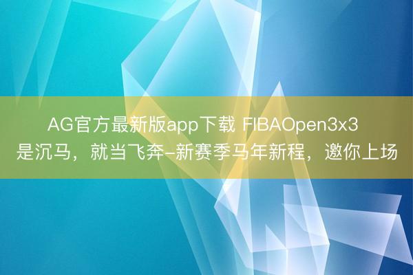 AG官方最新版app下载 FIBAOpen3x3 是沉马，就当飞奔-新赛季马年新程，<a href=