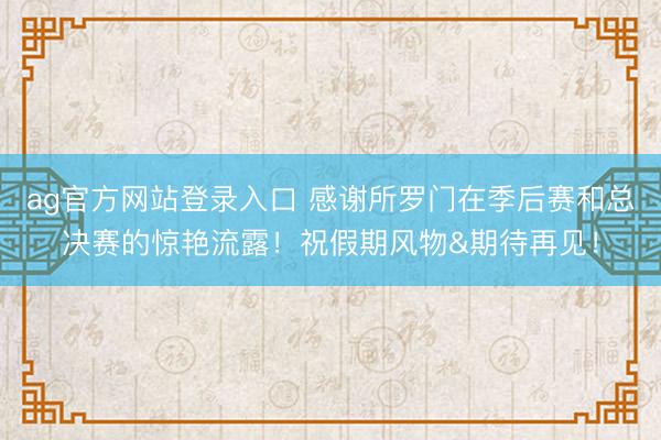 ag官方网站登录入口 感谢所罗门在季后赛和总决赛的惊艳流露！祝假期风物&期待再见！