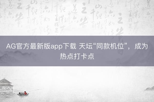 AG官方最新版app下载 天坛“同款机位”，成为热点打卡点