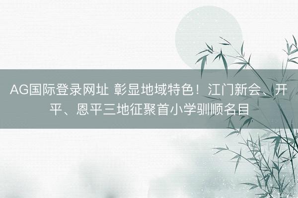 AG国际登录网址 彰显地域特色！江门新会、开平、恩平三地征聚首小学驯顺名目