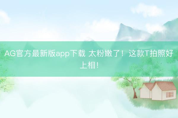 AG官方最新版app下载 太粉嫩了!这款T拍照好上相!