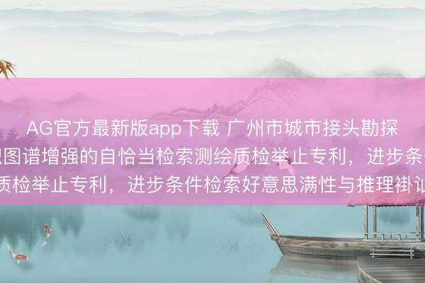 AG官方最新版app下载 广州市城市接头勘探想象接头院肯求基于常识图谱增强的自恰当检索测绘质检举止专利，进步条件检索好意思满性与推理褂讪性