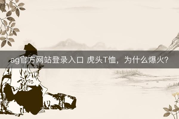 ag官方网站登录入口 虎头T恤，为什么爆火？