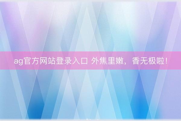 ag官方网站登录入口 外焦里嫩，香无极啦！