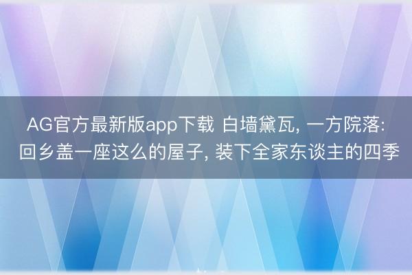 AG官方最新版app下载 白墙黛瓦， 一方院落: 回乡盖一座这么的屋子， 装下全家东谈主的四季