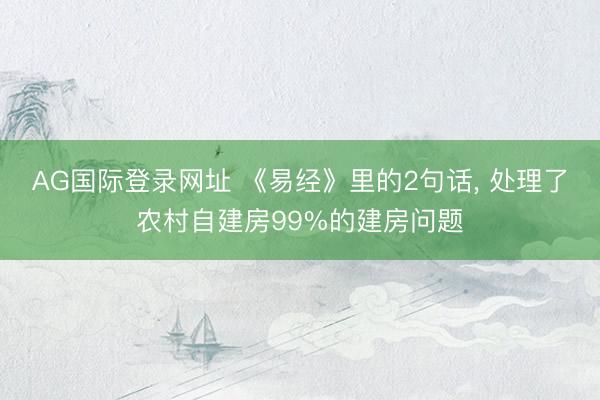 AG国际登录网址 《易经》里的2句话, 处理了农村自建房99%的建房问题