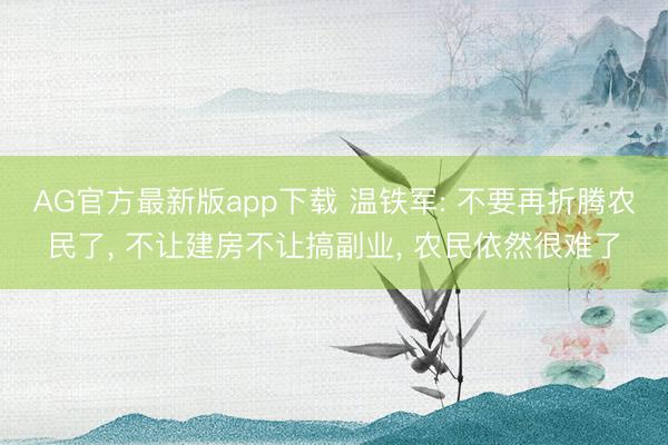 AG官方最新版app下载 温铁军: 不要再折腾农民了, 不让建房不让搞副业, 农民依然很难了