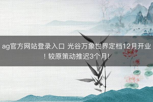 ag官方网站登录入口 光谷万象世界定档12月开业! 较原策动推迟3个月!