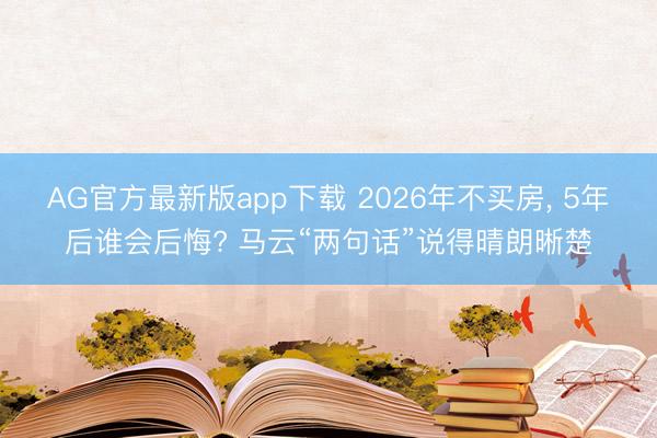 AG官方最新版app下载 2026年不买房， 5年后谁会后悔? 马云“两句话”说得晴朗晰楚