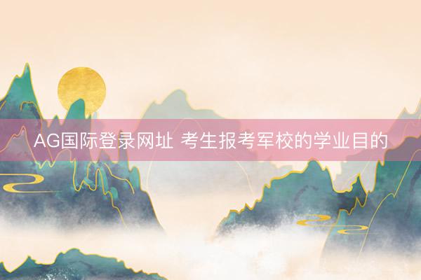 AG国际登录网址 考生报考军校的学业目的