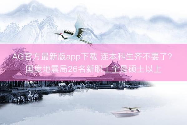 AG官方最新版app下载 连本科生齐不要了? 国度地震局26名新职工全是硕士以上