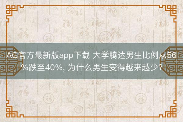 AG官方最新版app下载 大学腾达男生比例从56%跌至40%， 为什么男生变得越来越少?
