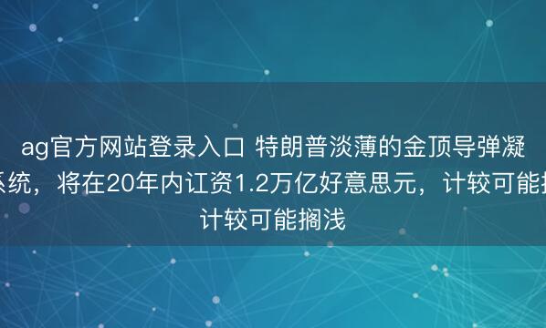 ag官方网站登录入口 特朗普淡薄的金顶导弹凝视系统，将在20年内讧资1.2万亿好意思元，计较可能搁浅