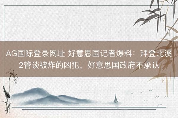 AG国际登录网址 好意思国记者爆料：拜登北溪2管谈被炸的凶犯，好意思国政府不承认