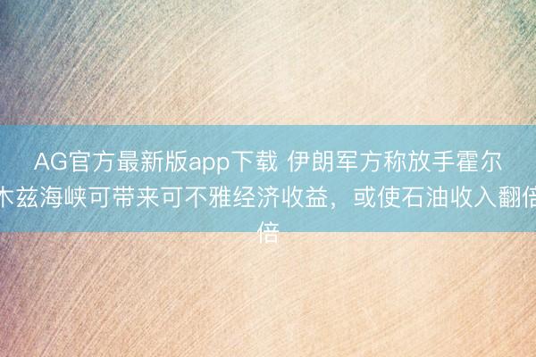 AG官方最新版app下载 伊朗军方称放手霍尔木兹海峡可带来可不雅经济收益，或使石油收入翻倍