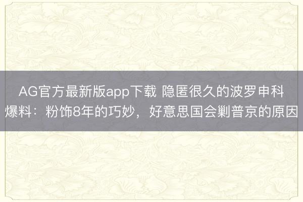 AG官方最新版app下载 隐匿很久的波罗申科爆料：粉饰8年的巧妙，好意思国会剿普京的原因