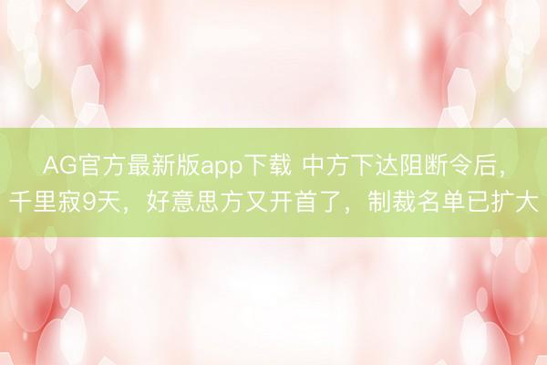 AG官方最新版app下载 中方下达阻断令后，千里寂9天，好意思方又开首了，制裁名单已扩大