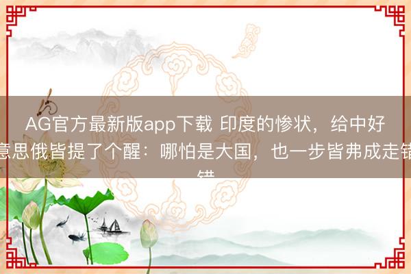 AG官方最新版app下载 印度的惨状，给中好意思俄皆提了个醒：哪怕是大国，也一步皆弗成走错