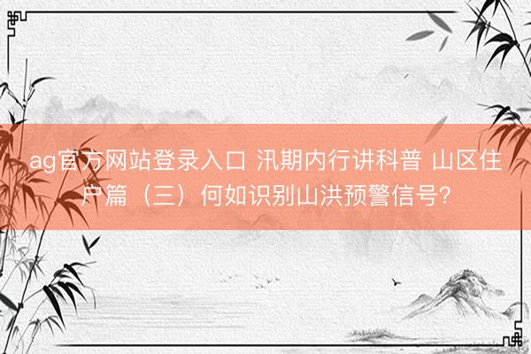 ag官方网站登录入口 汛期内行讲科普 山区住户篇(三)何如识别山洪预警信号?