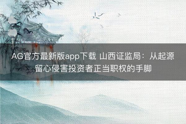 AG官方最新版app下载 山西证监局：从起源留心侵害投资者正当职权的手脚