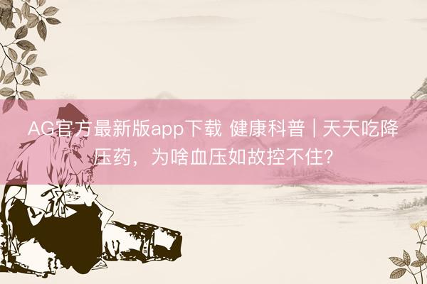 AG官方最新版app下载 健康科普 | 天天吃降压药，为啥血压如故控不住？