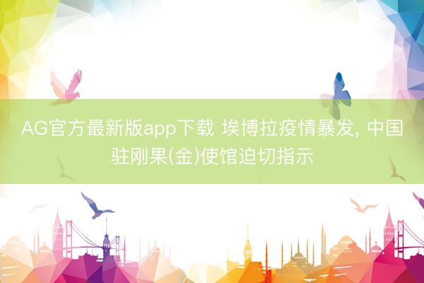 AG官方最新版app下载 埃博拉疫情暴发, 中国驻刚果(金)使馆迫切指示