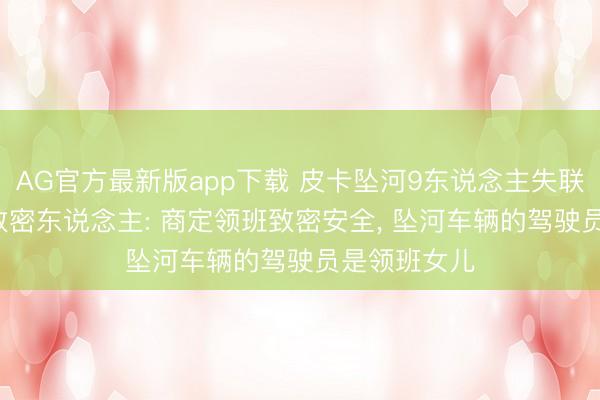 AG官方最新版app下载 皮卡坠河9东说念主失联, 涉事公司致密东说念主: 商定领班致密安全, 坠河车辆的驾驶员是领班女儿