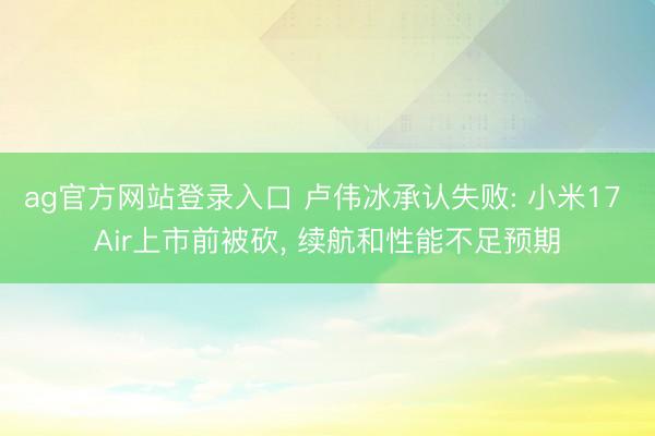 ag官方网站登录入口 卢伟冰承认失败: 小米17 Air上市前被砍， 续航和性能不足预期