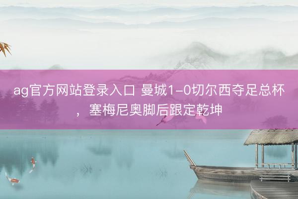 ag官方网站登录入口 曼城1-0切尔西夺足总杯，塞梅尼奥脚后跟定乾坤