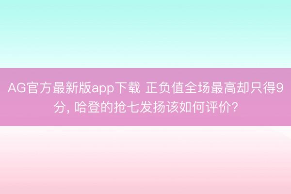 AG官方最新版app下载 正负值全场最高却只得9分， 哈登的抢七发扬该如何评价?
