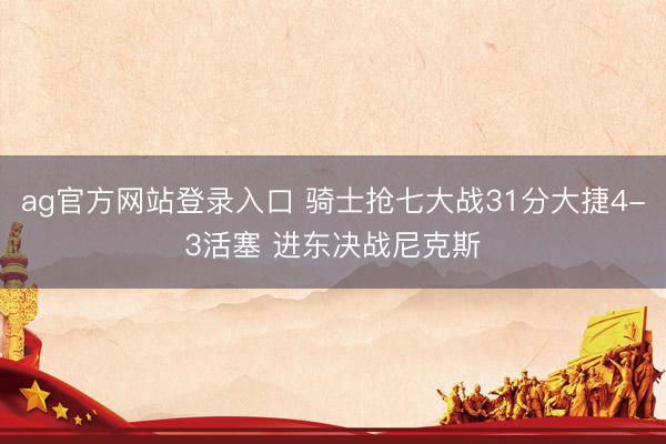 ag官方网站登录入口 骑士抢七大战31分大捷4-3活塞 进东决战尼克斯