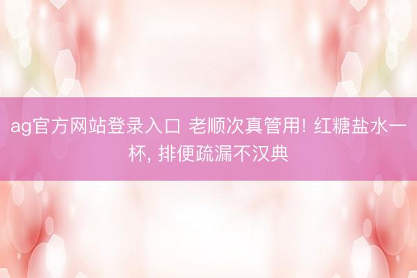 ag官方网站登录入口 老顺次真管用! 红糖盐水一杯， 排便疏漏不汉典