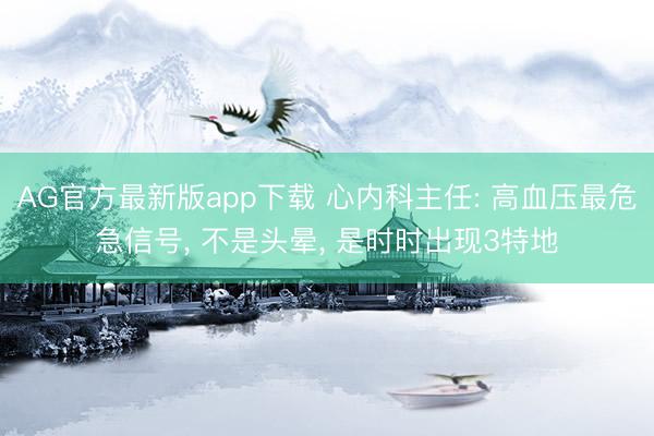 AG官方最新版app下载 心内科主任: 高血压最危急信号， 不是头晕， 是时时出现3特地